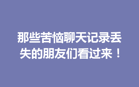 那些苦恼聊天记录丢失的朋友们看过来！