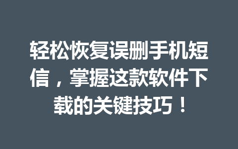 轻松恢复误删手机短信，掌握这款软件下载的关键技巧！