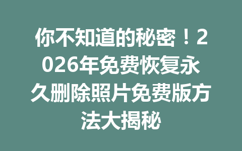 你不知道的秘密！2026年免费恢复永久删除照片免费版方法大揭秘