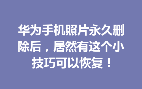 华为手机照片永久删除后，居然有这个小技巧可以恢复！
