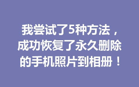 我尝试了5种方法，成功恢复了永久删除的手机照片到相册！