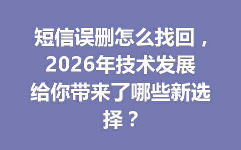 短信误删怎么找回,2026年技术发展给你带来了哪些新选择? 短信误删怎么找回,2026年技术发展给你带来了哪些新选择?