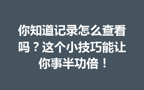 你知道记录怎么查看吗？这个小技巧能让你事半功倍！