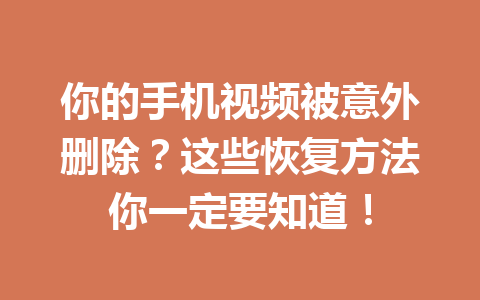 你的手机视频被意外删除？这些恢复方法你一定要知道！