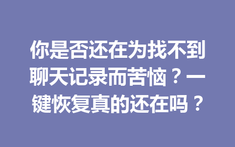 你是否还在为找不到聊天记录而苦恼?一键恢复真的还在吗? 你是否还在为找不到聊天记录而苦恼?一键恢复真的还在吗?