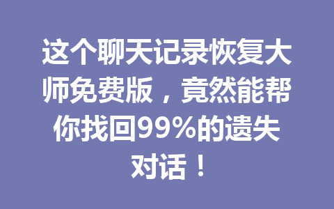 这个聊天记录恢复大师免费版，竟然能帮你找回99%的遗失对话！