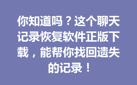 你知道吗？这个聊天记录恢复软件正版下载，能帮你找回遗失的记录！