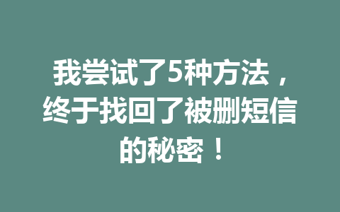 我尝试了5种方法，终于找回了被删短信的秘密！
