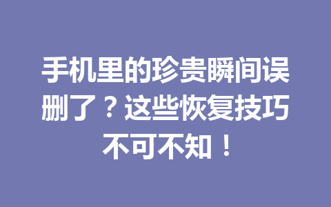 手机里的珍贵瞬间误删了？这些恢复技巧不可不知！