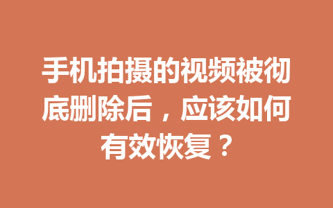 手机拍摄的视频被彻底删除后，应该如何有效恢复？