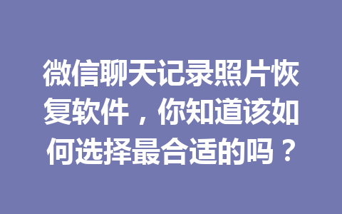 微信聊天记录照片恢复软件，你知道该如何选择最合适的吗？