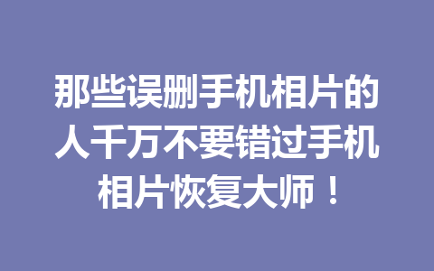 那些误删手机相片的人千万不要错过手机相片恢复大师！