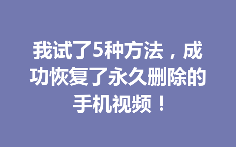 我试了5种方法，成功恢复了永久删除的手机视频！