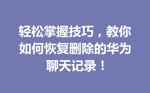 轻松掌握技巧，教你如何恢复删除的华为聊天记录！