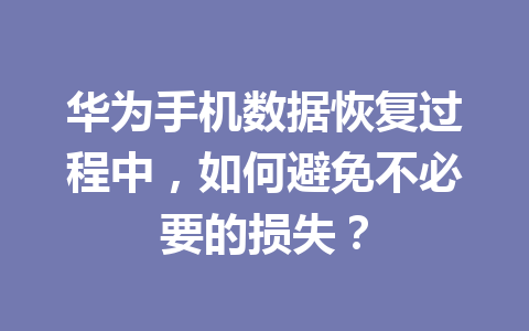 华为手机数据恢复过程中，如何避免不必要的损失？