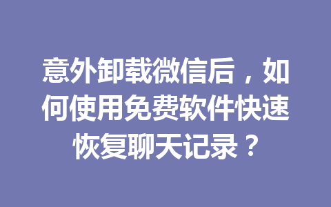 意外卸载微信后，如何使用免费软件快速恢复聊天记录？
