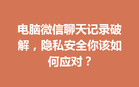 电脑微信聊天记录破解，隐私安全你该如何应对？