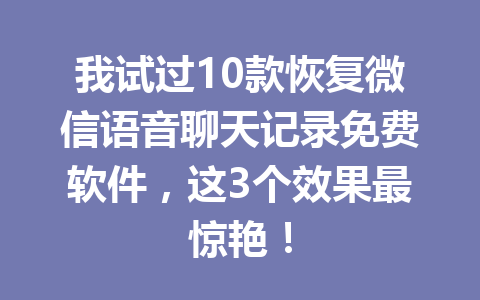 我试过10款恢复微信语音聊天记录免费软件，这3个效果最惊艳！