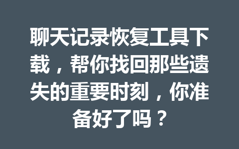 聊天记录恢复工具下载,帮你找回那些遗失的重要时刻,你准备好了吗? 聊天记录恢复工具下载,帮你找回那些遗失的重要时刻,你准备好了吗?