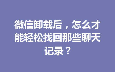 微信卸载后，怎么才能轻松找回那些聊天记录？