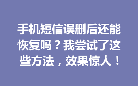 手机短信误删后还能恢复吗？我尝试了这些方法，效果惊人！