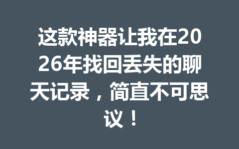 这款神器让我在2026年找回丢失的聊天记录，简直不可思议！