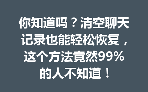 你知道吗?清空聊天记录也能轻松恢复,这个方法竟然99%的人不知道! 你知道吗?清空聊天记录也能轻松恢复,这个方法竟然99%的人不知道!