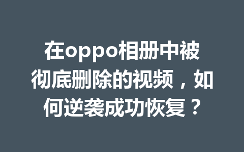 在oppo相册中被彻底删除的视频，如何逆袭成功恢复？