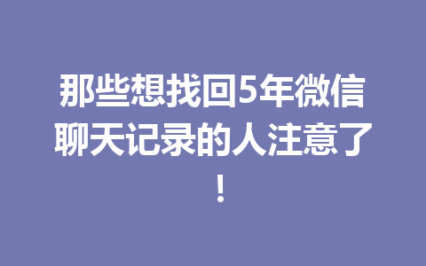 那些想找回5年微信聊天记录的人注意了！