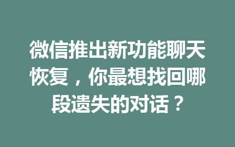 微信推出新功能聊天恢复，你最想找回哪段遗失的对话？