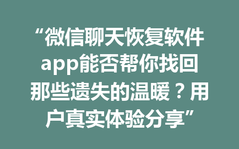 “微信聊天恢复软件app能否帮你找回那些遗失的温暖？用户真实体验分享”