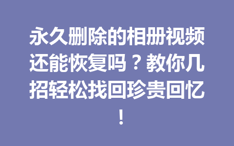永久删除的相册视频还能恢复吗？教你几招轻松找回珍贵回忆！