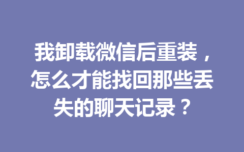 我卸载微信后重装,怎么才能找回那些丢失的聊天记录? 我卸载微信后重装,怎么才能找回那些丢失的聊天记录?