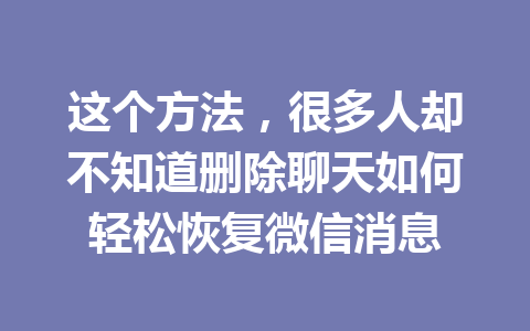这个方法，很多人却不知道删除聊天如何轻松恢复微信消息