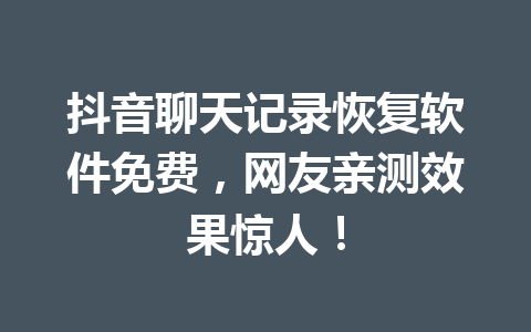 抖音聊天记录恢复软件免费，网友亲测效果惊人！