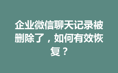 企业微信聊天记录被删除了，如何有效恢复？