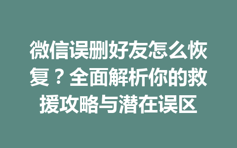 微信误删好友怎么恢复？全面解析你的救援攻略与潜在误区