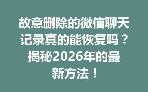 故意删除的微信聊天记录真的能恢复吗？揭秘2026年的最新方法！