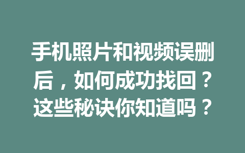手机照片和视频误删后，如何成功找回？这些秘诀你知道吗？