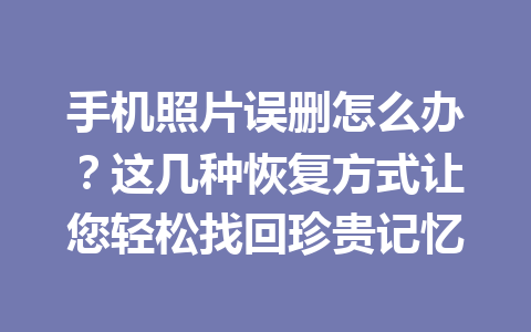 手机照片误删怎么办？这几种恢复方式让您轻松找回珍贵记忆
