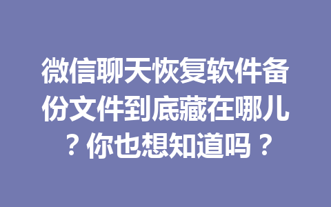 微信聊天恢复软件备份文件到底藏在哪儿？你也想知道吗？