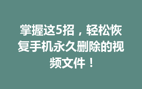 掌握这5招，轻松恢复手机永久删除的视频文件！