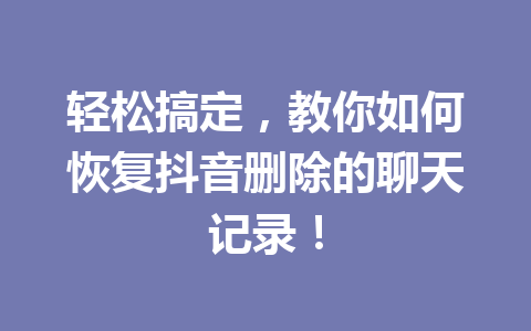 轻松搞定,教你如何恢复抖音删除的聊天记录! 轻松搞定,教你如何恢复抖音删除的聊天记录!