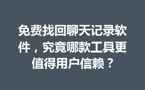 免费找回聊天记录软件，究竟哪款工具更值得用户信赖？