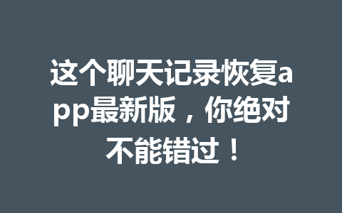 这个聊天记录恢复app最新版，你绝对不能错过！