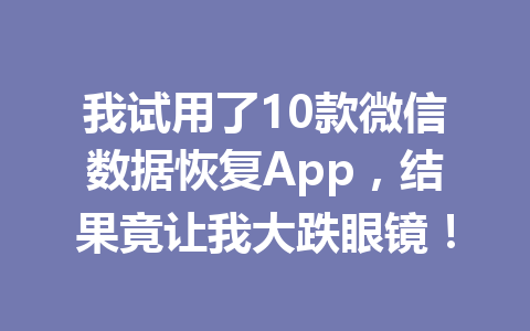 我试用了10款微信数据恢复App，结果竟让我大跌眼镜！