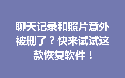 聊天记录和照片意外被删了？快来试试这款恢复软件！