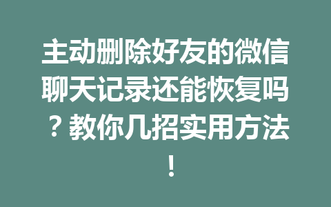 主动删除好友的微信聊天记录还能恢复吗？教你几招实用方法！