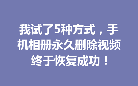 我试了5种方式，手机相册永久删除视频终于恢复成功！
