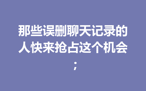 那些误删聊天记录的人快来抢占这个机会；